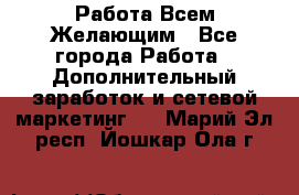 Работа Всем Желающим - Все города Работа » Дополнительный заработок и сетевой маркетинг   . Марий Эл респ.,Йошкар-Ола г.